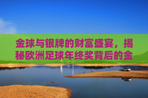 金球与银牌的财富盛宴,揭秘欧洲足球年终奖背后的金钱游戏