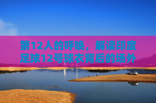 第12人的呼唤，解读印度足球12号球衣背后的场外灵魂