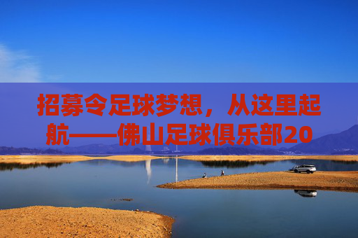 招募令足球梦想,从这里起航——佛山足球俱乐部202X年秋季/春季招生正式启动!