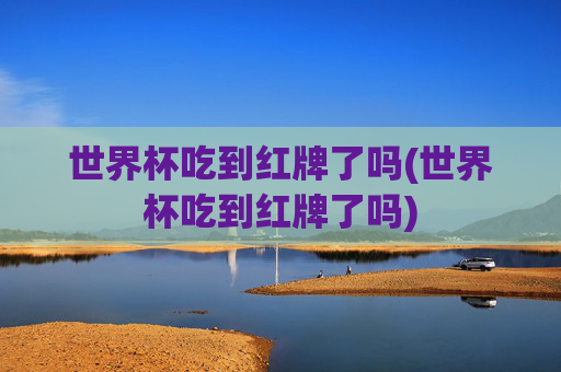 世界杯吃到红牌了吗(世界杯吃到红牌了吗)