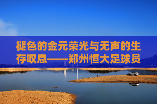 褪色的金元荣光与无声的生存叹息——郑州恒大足球员工的困顿现状