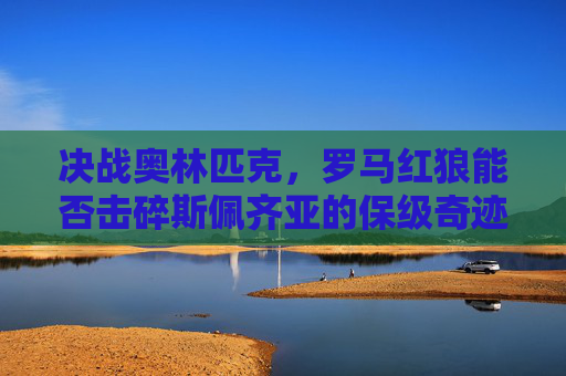 决战奥林匹克,罗马红狼能否击碎斯佩齐亚的保级奇迹?