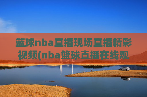篮球nba直播现场直播精彩视频(nba篮球直播在线观看高清直播视频)