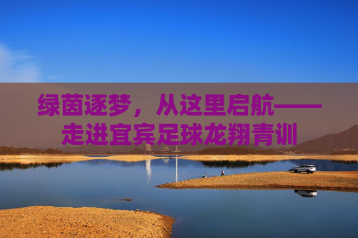 绿茵逐梦,从这里启航——走进宜宾足球龙翔青训