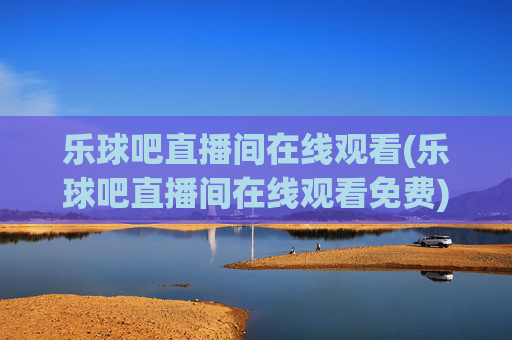 乐球吧直播间在线观看(乐球吧直播间在线观看免费)