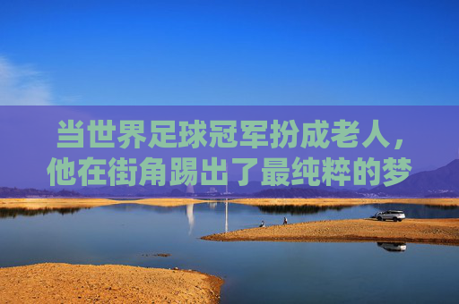 当世界足球冠军扮成老人,他在街角踢出了最纯粹的梦
