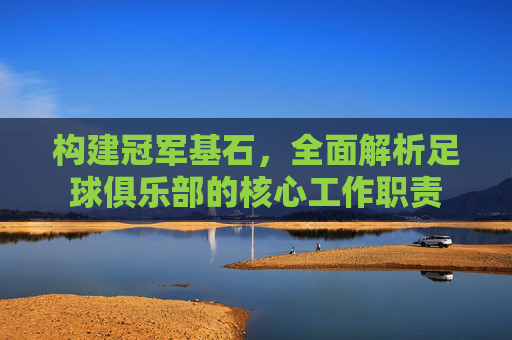构建冠军基石,全面解析足球俱乐部的核心工作职责