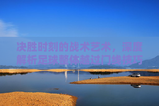 决胜时刻的战术艺术,深度解析足球整体越过门线技巧