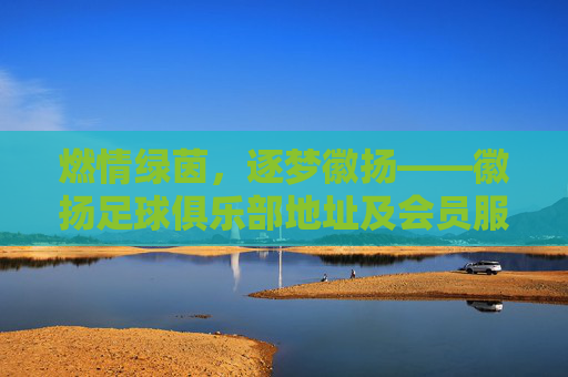 燃情绿茵,逐梦徽扬——徽扬足球俱乐部地址及会员服务指南