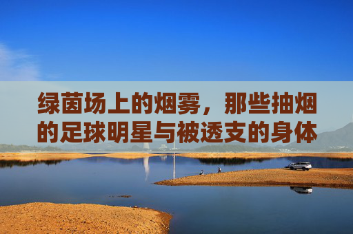 绿茵场上的烟雾,那些抽烟的足球明星与被透支的身体