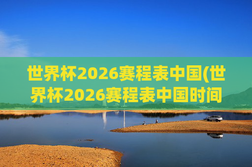 世界杯2026赛程表中国(世界杯2026赛程表中国时间)