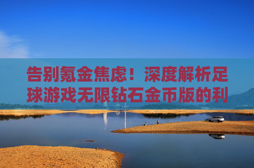 告别氪金焦虑!深度解析足球游戏无限钻石金币版的利弊与获取指南