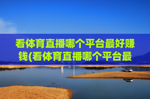 看体育直播哪个平台最好赚钱(看体育直播哪个平台最好赚钱的)
