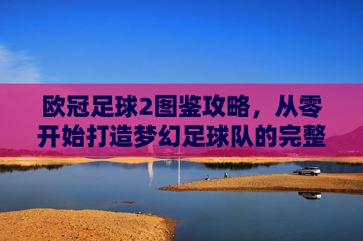 欧冠足球2图鉴攻略,从零开始打造梦幻足球队的完整指南
