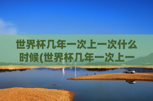 世界杯几年一次上一次什么时候(世界杯几年一次上一次什么时候开始)