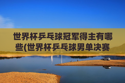 世界杯乒乓球冠军得主有哪些(世界杯乒乓球男单决赛)