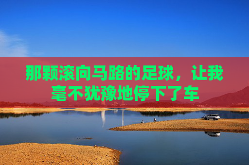 那颗滚向马路的足球,让我毫不犹豫地停下了车
