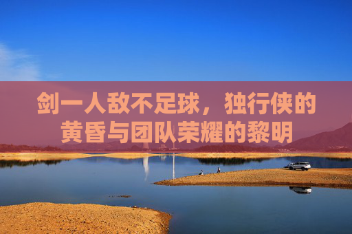 剑一人敌不足球,独行侠的黄昏与团队荣耀的黎明