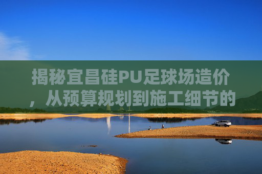 揭秘宜昌硅PU足球场造价,从预算规划到施工细节的全面解析