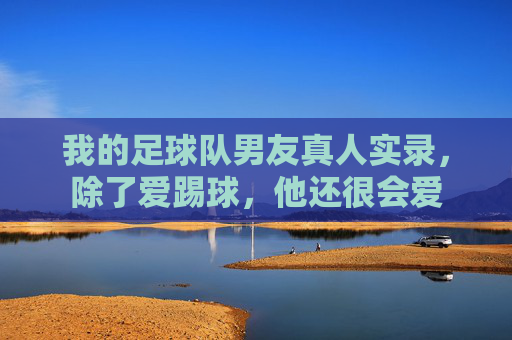 我的足球队男友真人实录，除了爱踢球，他还很会爱