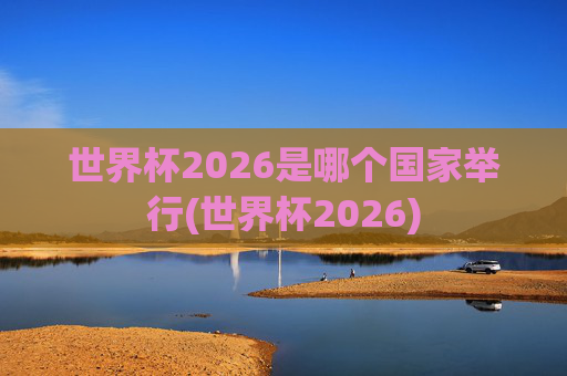 世界杯2026是哪个国家举行(世界杯2026)