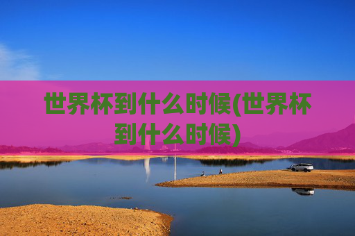 世界杯到什么时候(世界杯到什么时候)