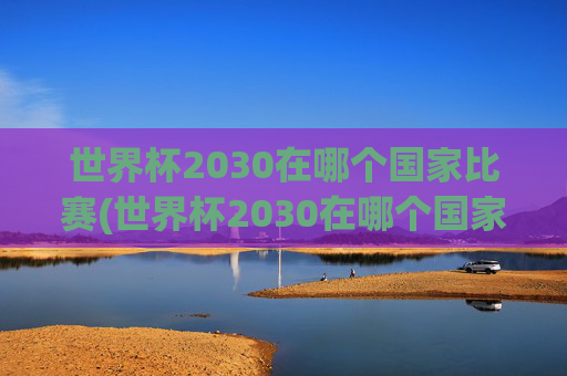 世界杯2030在哪个国家比赛(世界杯2030在哪个国家比赛的)