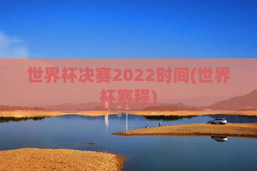 世界杯决赛2022时间(世界杯赛程)