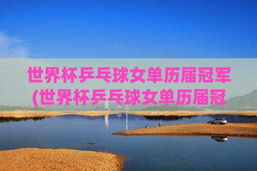 世界杯乒乓球女单历届冠军(世界杯乒乓球女单历届冠军名单)