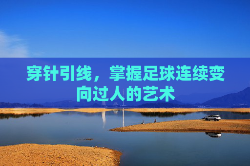 穿针引线,掌握足球连续变向过人的艺术