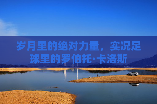 岁月里的绝对力量,实况足球里的罗伯托·卡洛斯
