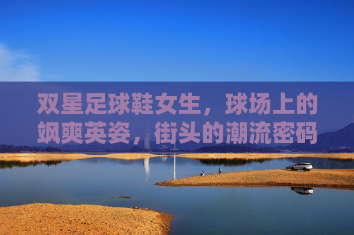 双星足球鞋女生,球场上的飒爽英姿,街头的潮流密码