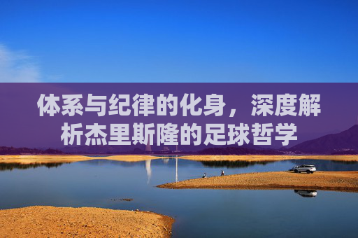 体系与纪律的化身,深度解析杰里斯隆的足球哲学