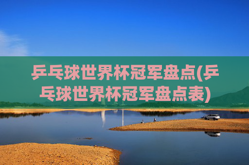 乒乓球世界杯冠军盘点(乒乓球世界杯冠军盘点表)