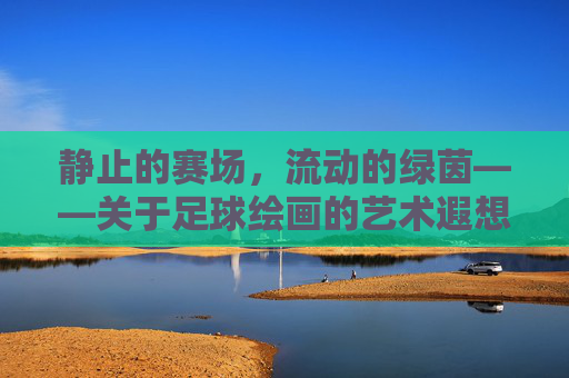 静止的赛场,流动的绿茵——关于足球绘画的艺术遐想