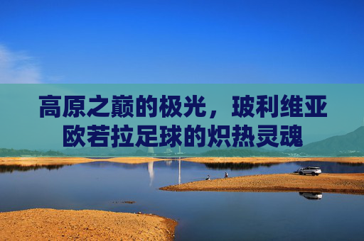 高原之巅的极光，玻利维亚欧若拉足球的炽热灵魂