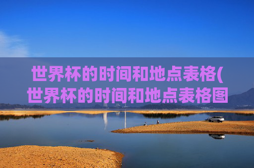 世界杯的时间和地点表格(世界杯的时间和地点表格图片)