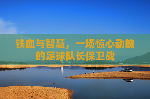 铁血与智慧,一场惊心动魄的足球队长保卫战