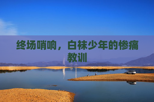 终场哨响,白袜少年的惨痛教训