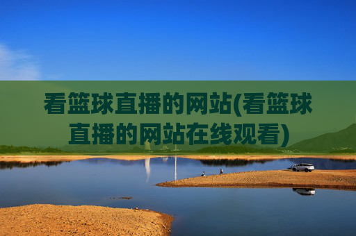 看篮球直播的网站(看篮球直播的网站在线观看)