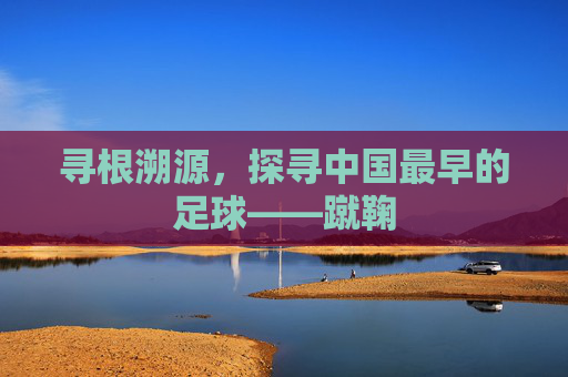 寻根溯源,探寻中国最早的足球——蹴鞠