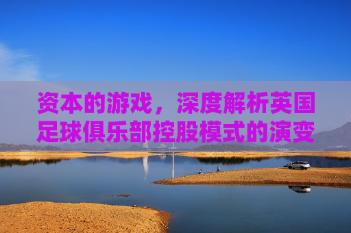资本的游戏，深度解析英国足球俱乐部控股模式的演变与未来