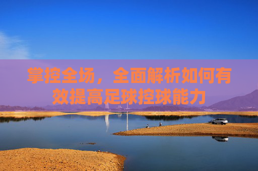 掌控全场，全面解析如何有效提高足球控球能力