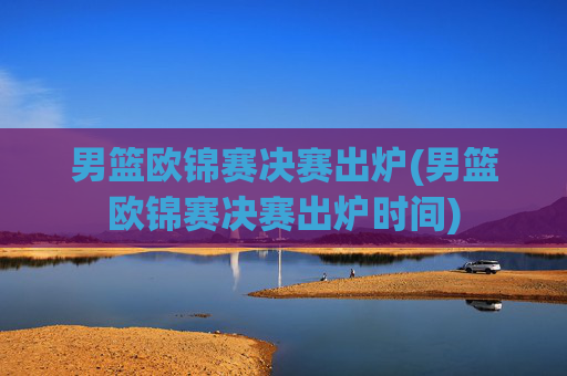 男篮欧锦赛决赛出炉(男篮欧锦赛决赛出炉时间)