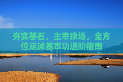 夯实基石,主宰球场,全方位足球基本功进阶指南
