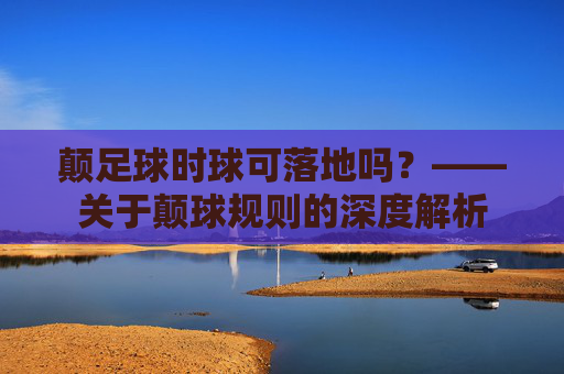 颠足球时球可落地吗?——关于颠球规则的深度解析