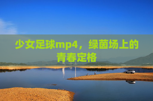 少女足球mp4,绿茵场上的青春定格
