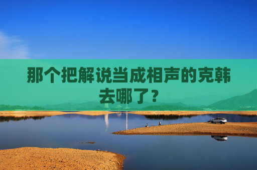 那个把解说当成相声的克韩去哪了?