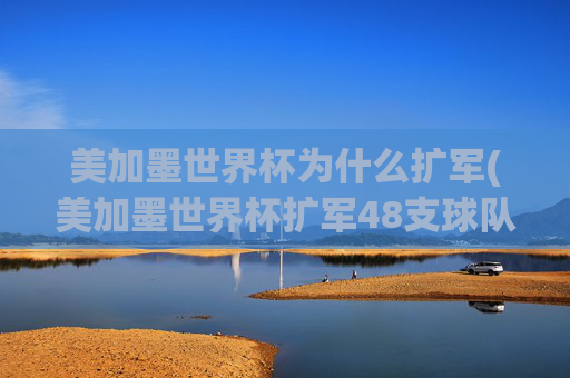 美加墨世界杯为什么扩军(美加墨世界杯扩军48支球队)