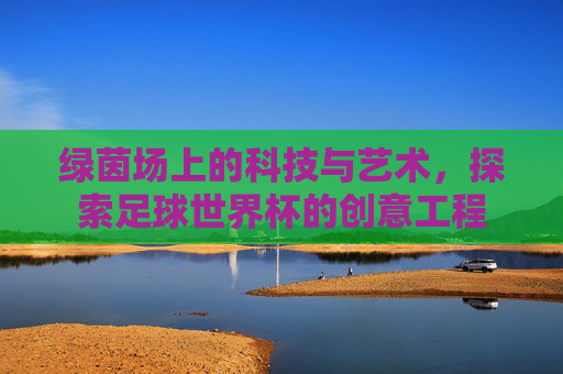 绿茵场上的科技与艺术,探索足球世界杯的创意工程